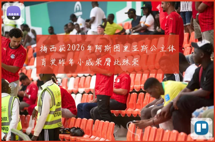 梅西获2026年阿斯图里亚斯公主体育奖昨年小威荣膺此殊荣
