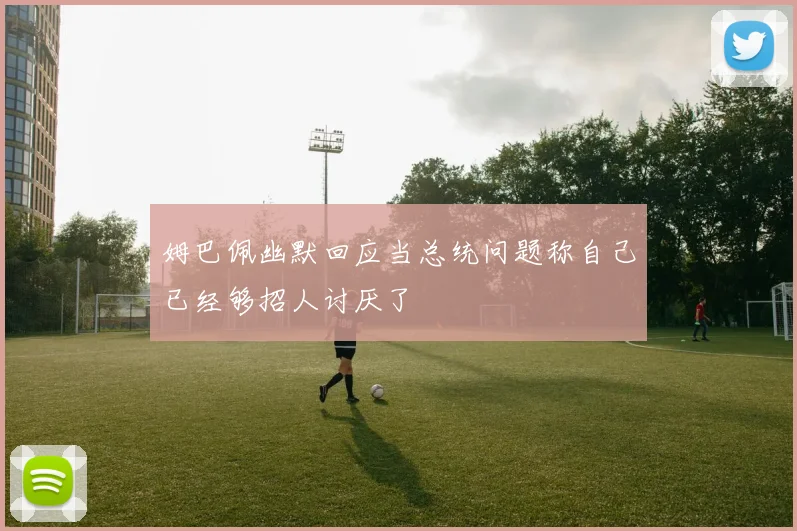 姆巴佩幽默回应当总统问题称自己已经够招人讨厌了