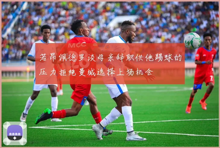 若昂佩德罗谈母亲辞职供他踢球的压力拒绝曼城选择上场机会