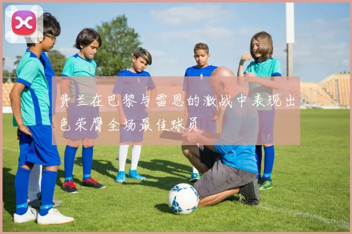 费兰在巴黎与雷恩的激战中表现出色荣膺全场最佳球员