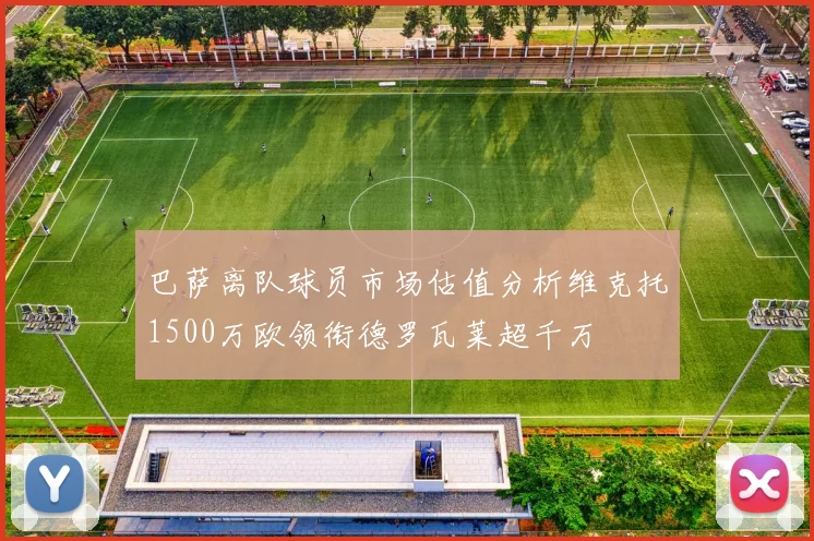 巴萨离队球员市场估值分析维克托1500万欧领衔德罗瓦莱超千万