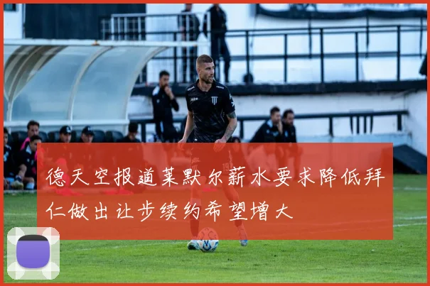 德天空报道莱默尔薪水要求降低拜仁做出让步续约希望增大