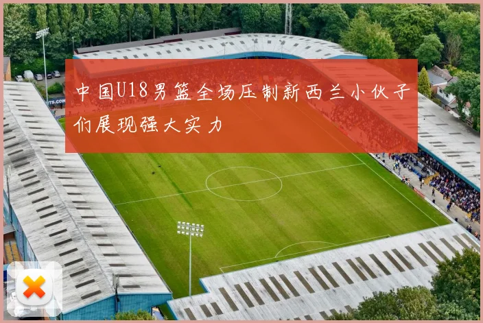中国U18男篮全场压制新西兰小伙子们展现强大实力