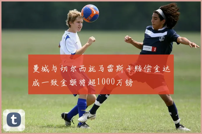 曼城与切尔西就马雷斯卡赔偿金达成一致金额将超1000万镑