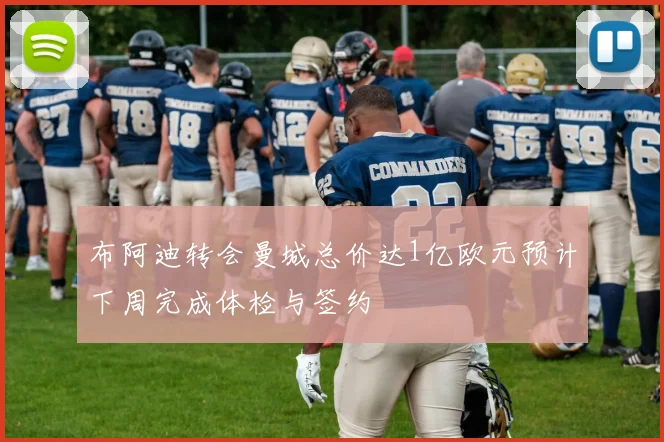 布阿迪转会曼城总价达1亿欧元预计下周完成体检与签约