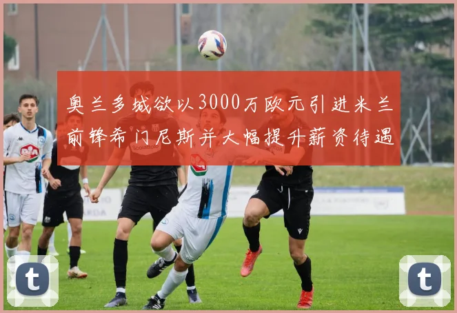 奥兰多城欲以3000万欧元引进米兰前锋希门尼斯并大幅提升薪资待遇