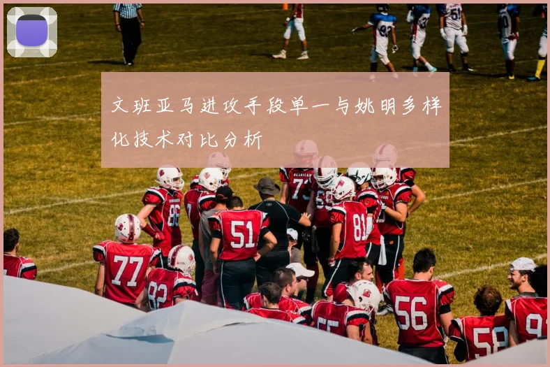 文班亚马进攻手段单一与姚明多样化技术对比分析