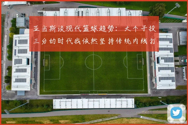 亚当斯谈现代篮球趋势：大个子投三分的时代我依然坚持传统内线打法