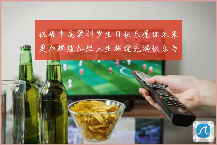 祝福李虎翼24岁生日快乐愿你未来更加辉煌灿烂人生旅途充满快乐与成功