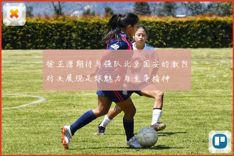 徐正源期待与强队北京国安的激烈对决展现足球魅力与竞争精神