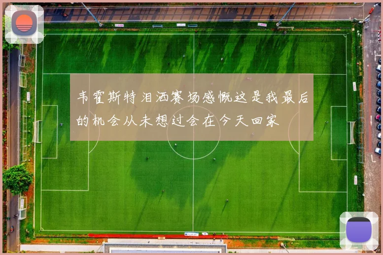 韦霍斯特泪洒赛场感慨这是我最后的机会从未想过会在今天回家