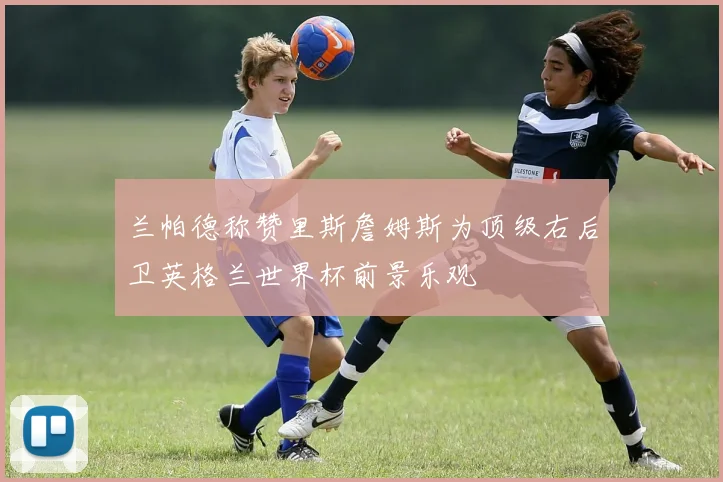 兰帕德称赞里斯詹姆斯为顶级右后卫英格兰世界杯前景乐观