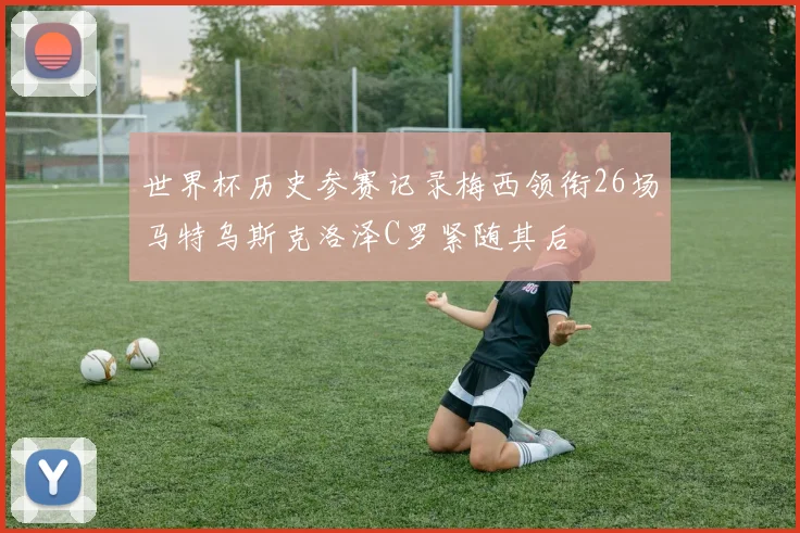 世界杯历史参赛记录梅西领衔26场马特乌斯克洛泽C罗紧随其后