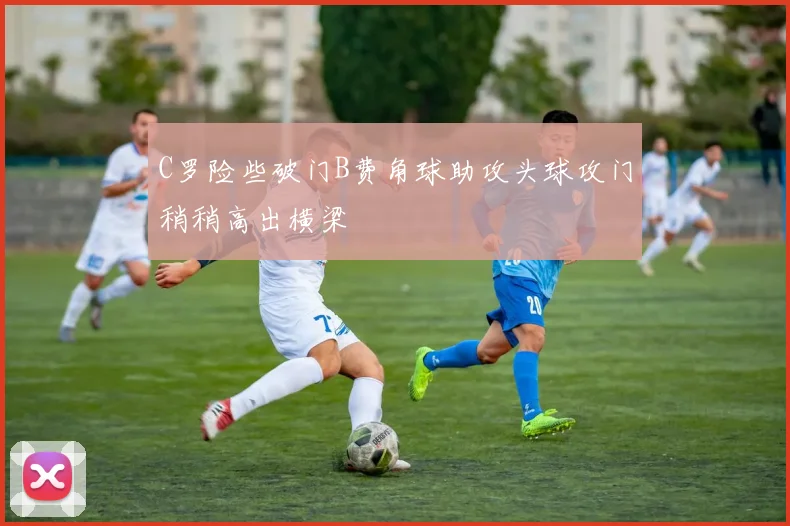 C罗险些破门B费角球助攻头球攻门稍稍高出横梁