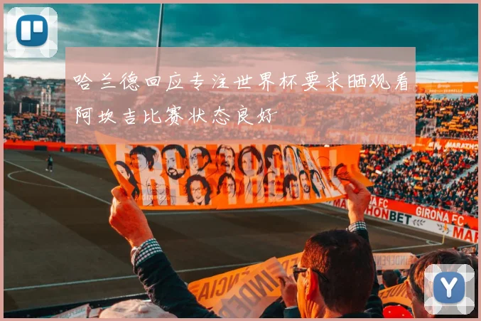 哈兰德回应专注世界杯要求晒观看阿坎吉比赛状态良好