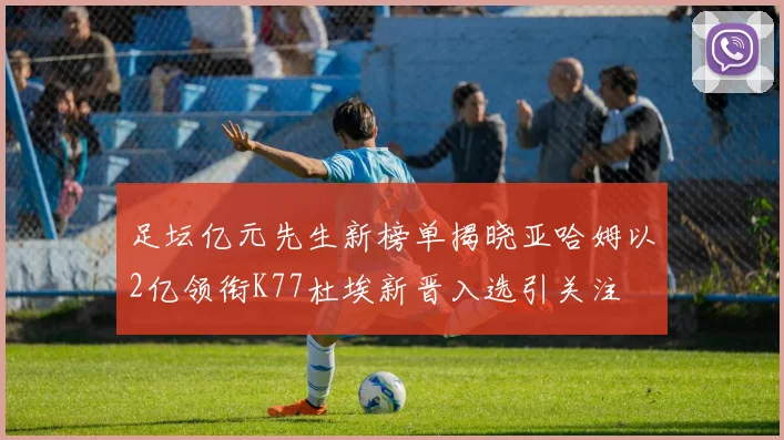 足坛亿元先生新榜单揭晓亚哈姆以2亿领衔K77杜埃新晋入选引关注
