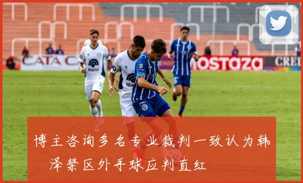 博主咨询多名专业裁判一致认为韩镕泽禁区外手球应判直红