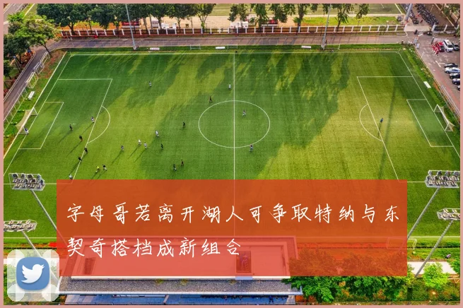 字母哥若离开湖人可争取特纳与东契奇搭档成新组合