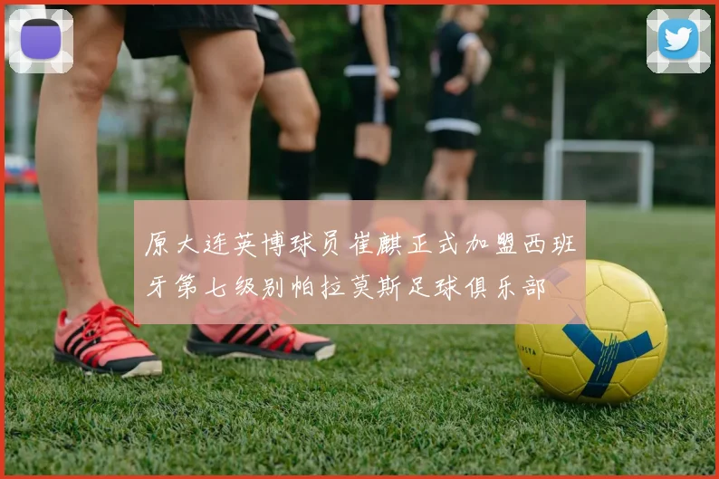 原大连英博球员崔麒正式加盟西班牙第七级别帕拉莫斯足球俱乐部
