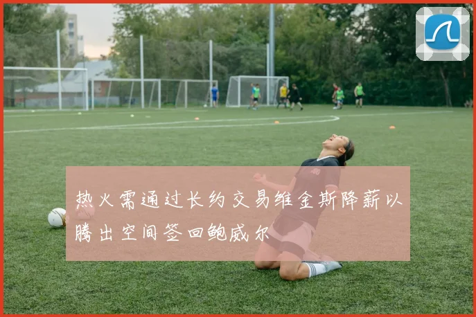 热火需通过长约交易维金斯降薪以腾出空间签回鲍威尔