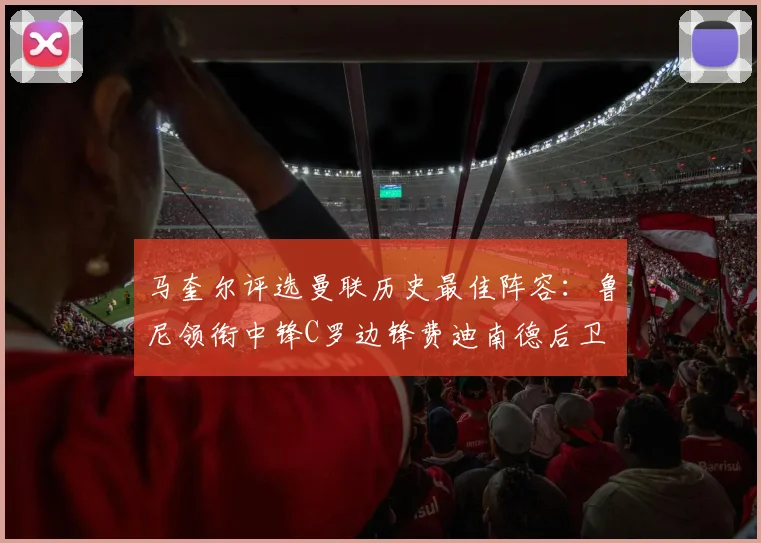 马奎尔评选曼联历史最佳阵容：鲁尼领衔中锋C罗边锋费迪南德后卫